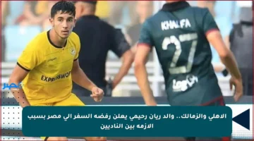 الأهلي والزمالك.. والد ريان رحيمي يعلن رفضه السفر إلى مصر بسبب الأزمة بين الناديين